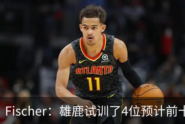 Fischer：雄鹿试训了4位预计前十的后卫 疑似有意向上交易选秀权